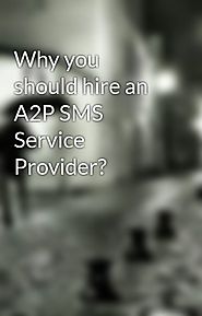 Why you should hire an A2P SMS Service Provider?