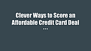 Clever Ways to Score an Affordable Credit Card Deal | edocr