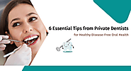 6 Essential Tips from Private Dentists for Healthy Disease-Free Oral Health – BizLinkBuilder