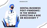 Dental Business Post Pandemic: Is World Expecting Rise or Recovery ? -