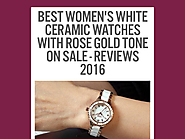 Best Women's White Ceramic Watches with Rose Gold Tone On Sale - Reviews 2016
