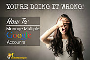 You're Doing it Wrong! How to Manage Multiple Google Accounts