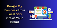 Google My Business: How Local SEO Grows Your Brand