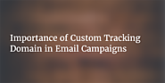 Importance of Custom Tracking Domain in Email Campaigns