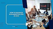 How to Maximize B2B Marketing ROI in 2025