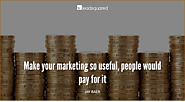 Make you marketing so useful, people would pay for it - Jay Baer, Convince & Convert
