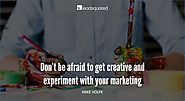 Don't be afraid to get creative and experiment with your marketing- Mike Volpe, HubSpot