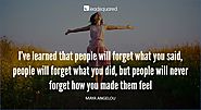 I’ve learned that people will forget what you said, people will forget what you said, but people will never forget ho...