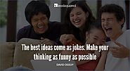The best ideas come as jokes. Make your thinking as funny as possible - David Ogilvy, Ogilvy & Mather
