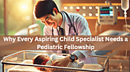 Why Every Aspiring Child Specialist Needs a Pediatric Fellowship