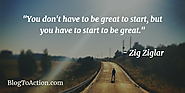 "You don’t have to be great to start, but you have to start to be great." - Zig Ziglar