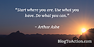 "Start where you are. Use what you have. Do what you can." - Arthur Ashe