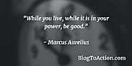 "While you live, while it is in your power, be good." - Marcus Aurelius
