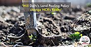 Will the change in Delhi’s Land Pooling Policy affect NCR’s realty...