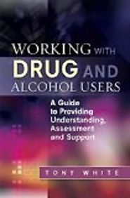 Working with drug and alcohol users : A guide to providing understanding, assessment and support by Tony White