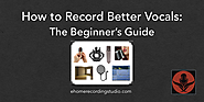 How to Record Better Vocals: The Beginner's Guide