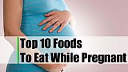 Top 10 Foods To Eat While Pregnant
