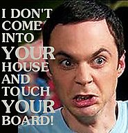 I don't come into your house and touch your board!