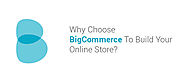 Why Choose BigCommerce to Build Your Online Store?