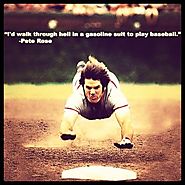 "I'd walk through hell in a gasoline suit to play baseball." - Pete Rose