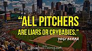 "All pitchers are liars or crybabies." ~Yogi Berra