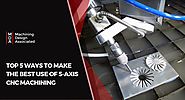 Top 5 Ways to Make the Best Use of 5-Axis CNC Machining