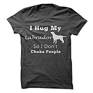 I Hug My Labrador So I Dont Choke People