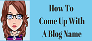 How To Come Up With A Blog Name: 10 Effective Ways To Choose a Name For Your New Blog