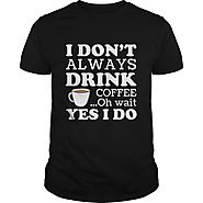 I Don't Always Drink Coffee Oh Wait Yes I Do Funny Gift For Any Coffee Fan Lover
