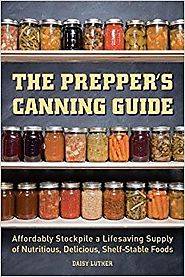 The Prepper's Canning Guide: Affordably Stockpile a Lifesaving Supply of Nutritious, Delicious, Shelf-Stable Foods Pa...