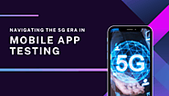 From Speed To Security: Navigating The 5G Era In Mobile App Testing