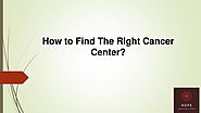 How to Find The Right Cancer Center?