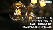 Light Bulb Recycling in California by HazWasteDisposal — Quality Service Based on Health and Safety Guidelines