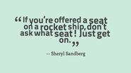 If you’re offered a seat on a rocket ship, don’t ask what seat. Just get on.