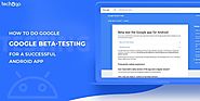 How to Do Google Beta-Testing for A Successful Android App | Techugo