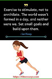 Exercise to stimulate, not to annihilate. The world wasn't formed in a day, and neither were we. Set small goals and ...