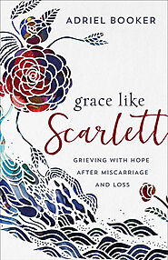 Grace Like Scarlett: Grieving with Hope After Miscarriage and Loss