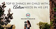 Top 10 Things My Child with Autism Needs in His Life - Autism Parenting Magazine