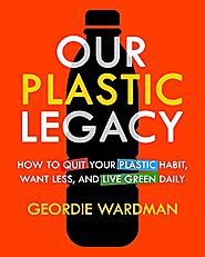 Our Plastic Legacy: How To Quit Plastic, Want Less & Live Green Daily