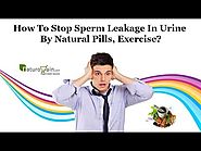 How to Stop Sperm Leakage in Urine by Natural Pills, Exercise?
