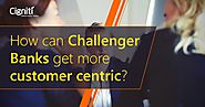 How can Challenger Banks get more customer centric?