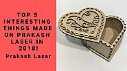 Top 5 interesting things made on Prakash Laser in 2018!