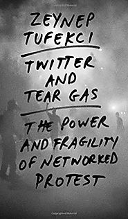 Twitter and Tear Gas: The Power and Fragility of Networked Protest by Zeynep Tufekci