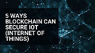5 Ways Blockchain Can Secure IoT (Internet of Things)
