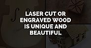 Top Reasons Why Laser Cut or Engraved Wood is Unique and Beautiful
