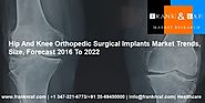 Hip And Knee Orthopedic Surgical Implants Market Trends, Size, Forecast 2016 To 2022