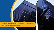 Top 10 Investment Banking Companies You Must Know About!