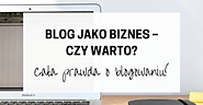 Blog jako biznes - czy warto? Cała prawda o blogowaniu! - Kasia Pszonicka