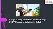 What are the 6 Ways to Keep Your Home Secure Through CCTV Camera Installations in Dubai?