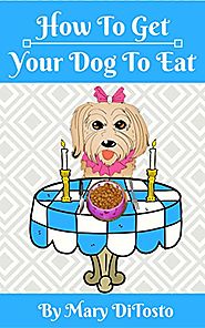 How To Get Your Dog To Eat: A Pet Parent's Guide to Picky Eating (Happy Healthy Dogs Book 2)